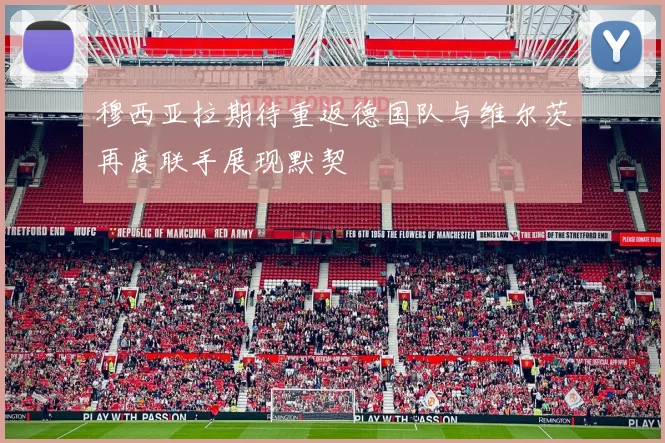 穆西亚拉期待重返德国队与维尔茨再度联手展现默契