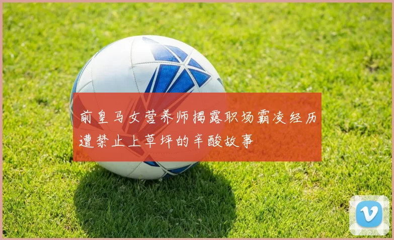 前皇马女营养师揭露职场霸凌经历遭禁止上草坪的辛酸故事