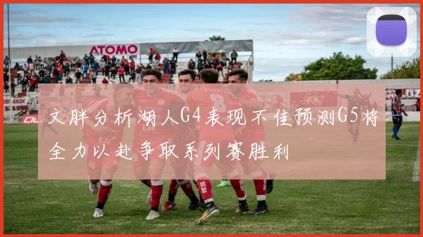 文胖分析湖人G4表现不佳预测G5将全力以赴争取系列赛胜利