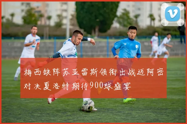 梅西缺阵苏亚雷斯领衔出战迈阿密对决夏洛特期待900球盛宴