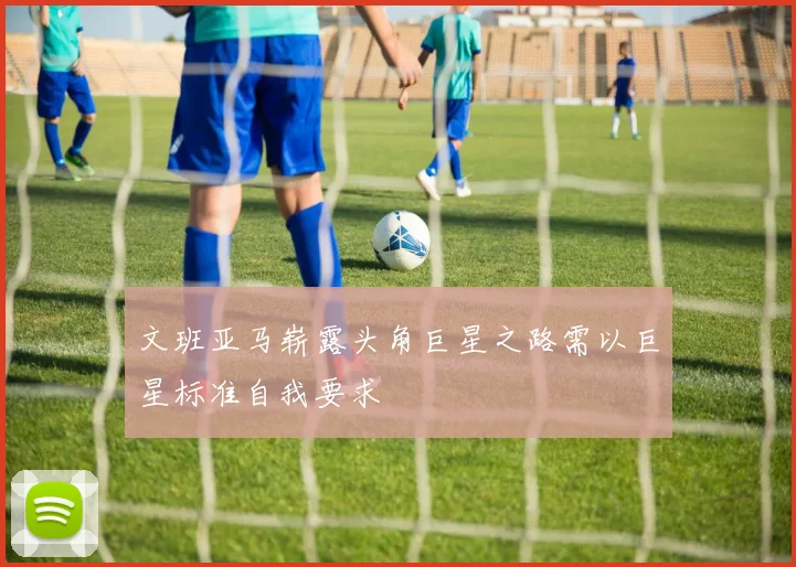 文班亚马崭露头角巨星之路需以巨星标准自我要求
