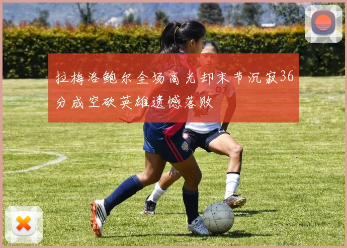 拉梅洛鲍尔全场高光却末节沉寂36分成空砍英雄遗憾落败