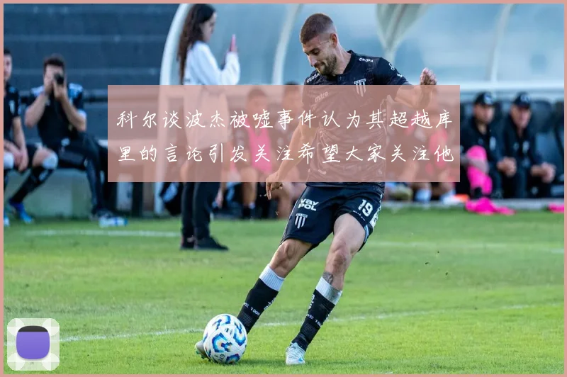 科尔谈波杰被嘘事件认为其超越库里的言论引发关注希望大家关注他的努力与表现