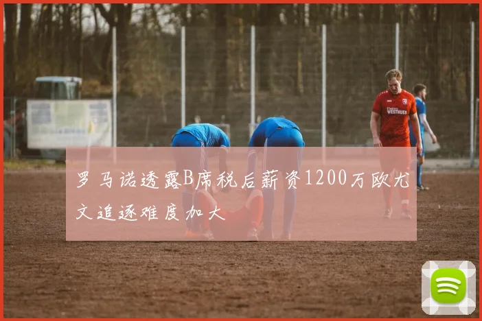 罗马诺透露B席税后薪资1200万欧尤文追逐难度加大