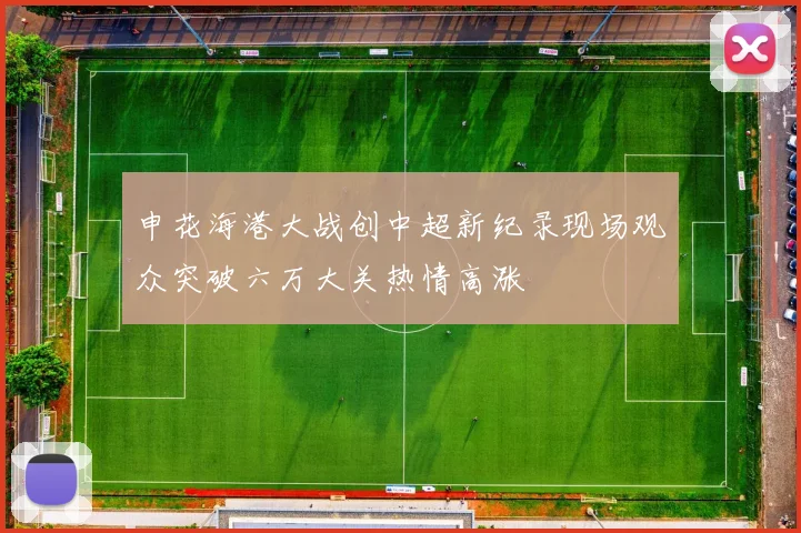 申花海港大战创中超新纪录现场观众突破六万大关热情高涨