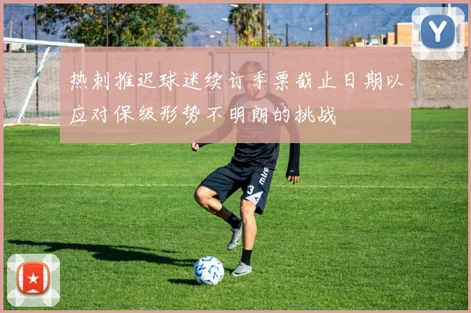 热刺推迟球迷续订季票截止日期以应对保级形势不明朗的挑战