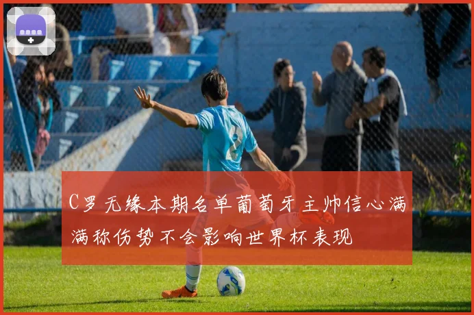 C罗无缘本期名单葡萄牙主帅信心满满称伤势不会影响世界杯表现