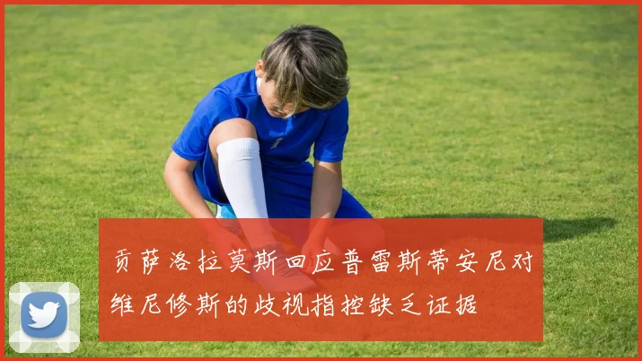 贡萨洛拉莫斯回应普雷斯蒂安尼对维尼修斯的歧视指控缺乏证据