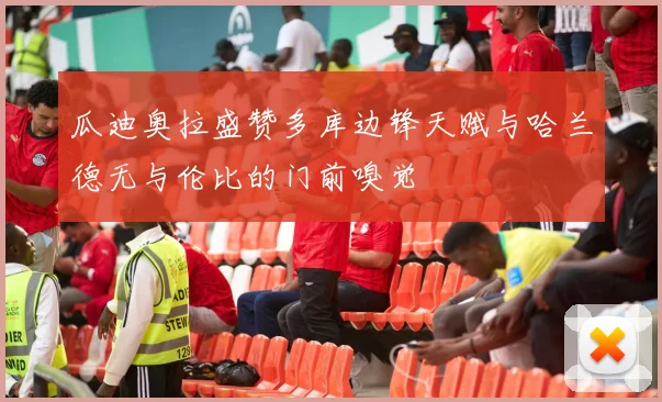 瓜迪奥拉盛赞多库边锋天赋与哈兰德无与伦比的门前嗅觉