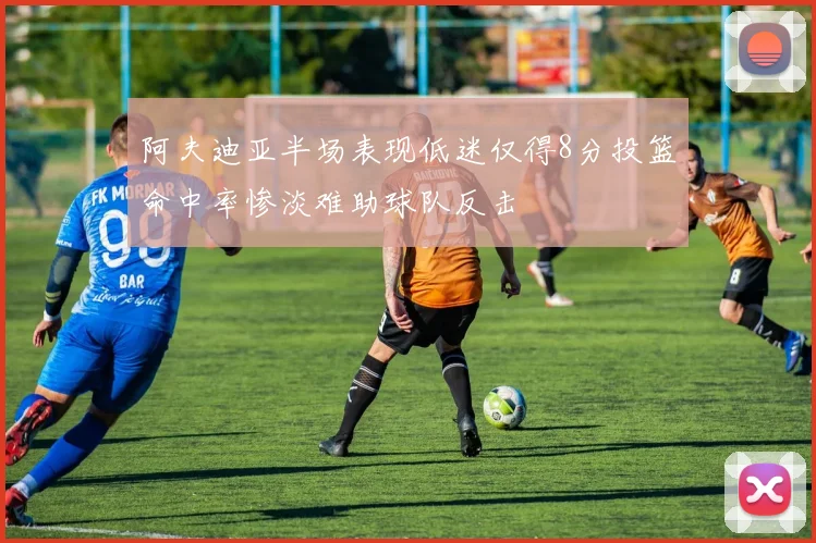 阿夫迪亚半场表现低迷仅得8分投篮命中率惨淡难助球队反击