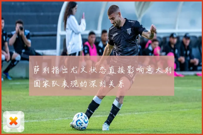 萨利指出尤文状态直接影响意大利国家队表现的深刻关系