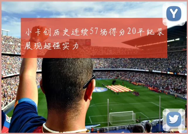 小卡创历史连续57场得分20平纪录展现超强实力