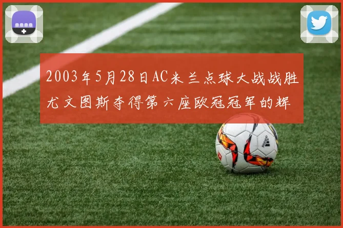 2003年5月28日AC米兰点球大战战胜尤文图斯夺得第六座欧冠冠军的辉煌时刻