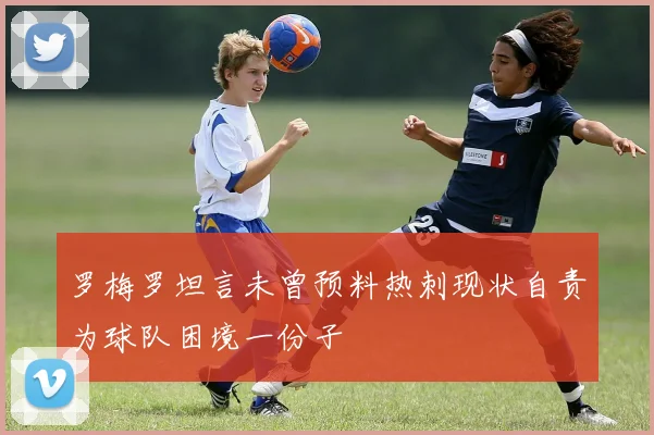 罗梅罗坦言未曾预料热刺现状自责为球队困境一份子