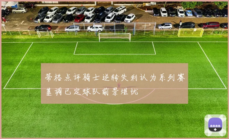 蒂格点评骑士逆转失利认为系列赛基调已定球队前景堪忧