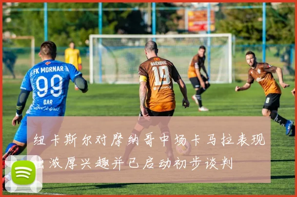 纽卡斯尔对摩纳哥中场卡马拉表现出浓厚兴趣并已启动初步谈判