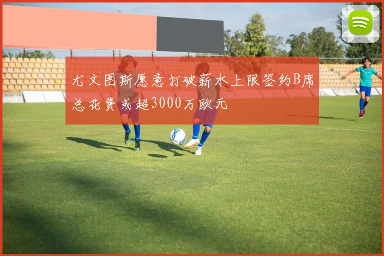 尤文图斯愿意打破薪水上限签约B席总花费或超3000万欧元