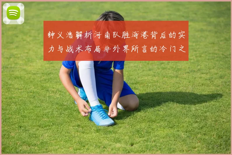 钟义浩解析河南队胜海港背后的实力与战术布局非外界所言的冷门之战