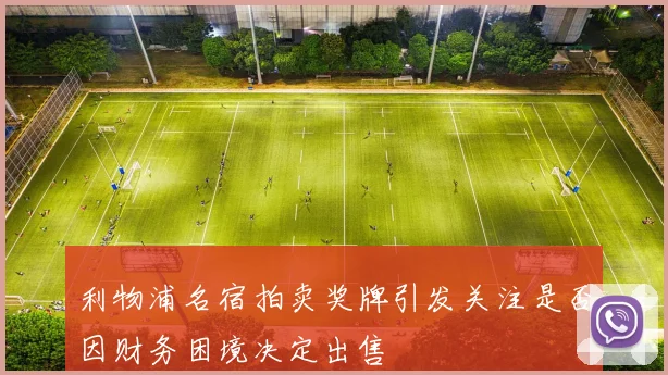 利物浦名宿拍卖奖牌引发关注是否因财务困境决定出售
