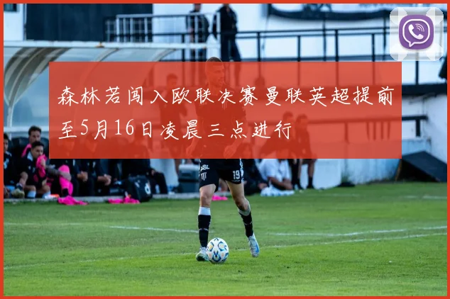 森林若闯入欧联决赛曼联英超提前至5月16日凌晨三点进行