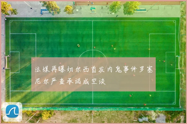 法媒再曝切尔西首发内鬼事件罗塞尼尔严查承诺成空谈