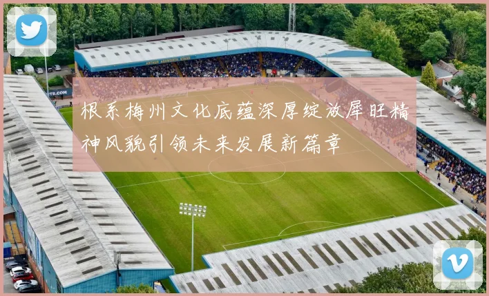 根系梅州文化底蕴深厚绽放犀旺精神风貌引领未来发展新篇章