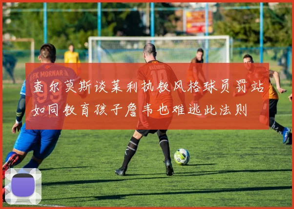 查尔莫斯谈莱利执教风格球员罚站如同教育孩子詹韦也难逃此法则