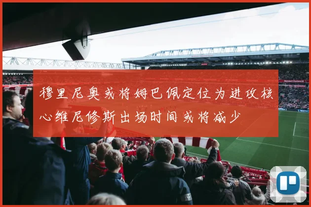 穆里尼奥或将姆巴佩定位为进攻核心维尼修斯出场时间或将减少