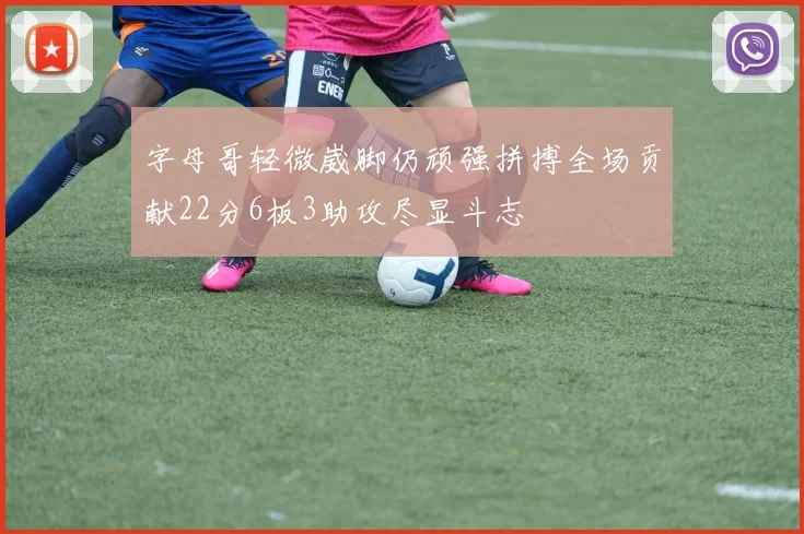 字母哥轻微崴脚仍顽强拼搏全场贡献22分6板3助攻尽显斗志