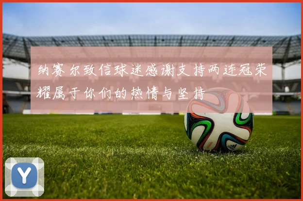 纳赛尔致信球迷感谢支持两连冠荣耀属于你们的热情与坚持