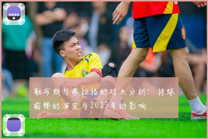 勒布朗与弗拉格的对决分析：持球前锋的演变与2023年的影响