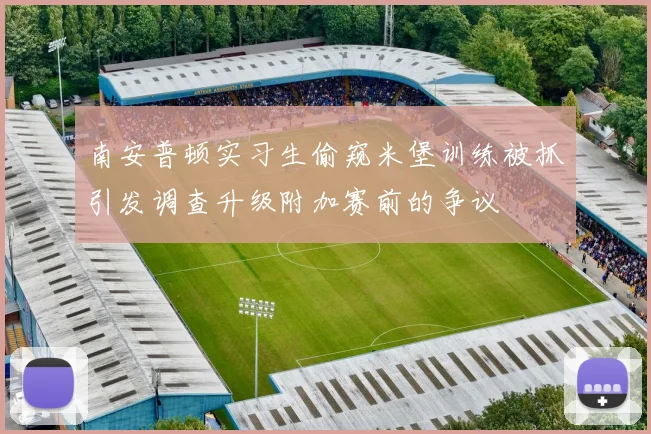 南安普顿实习生偷窥米堡训练被抓引发调查升级附加赛前的争议