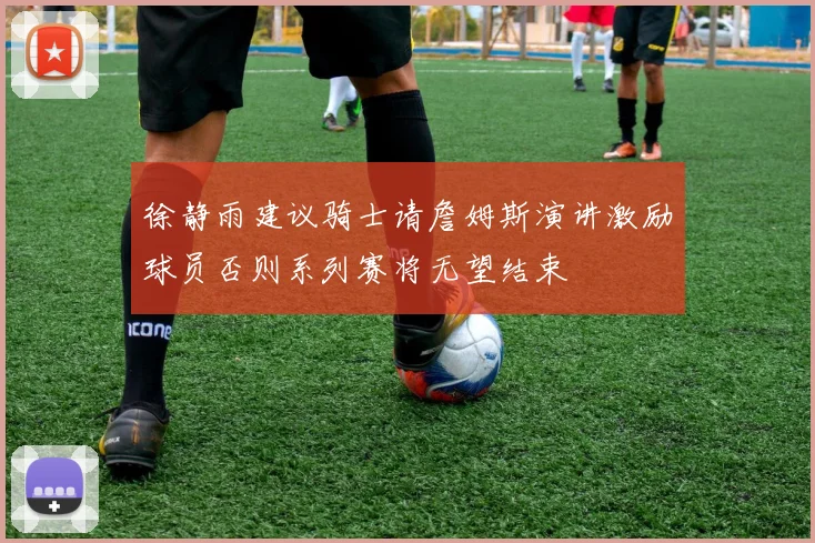 徐静雨建议骑士请詹姆斯演讲激励球员否则系列赛将无望结束