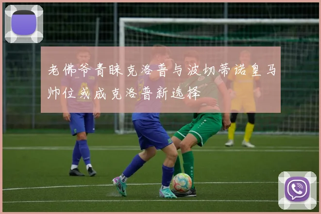 老佛爷青睐克洛普与波切蒂诺皇马帅位或成克洛普新选择