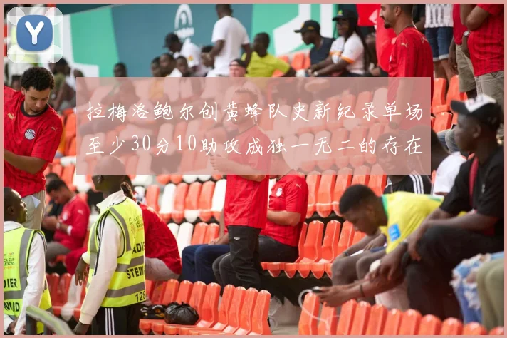 拉梅洛鲍尔创黄蜂队史新纪录单场至少30分10助攻成独一无二的存在