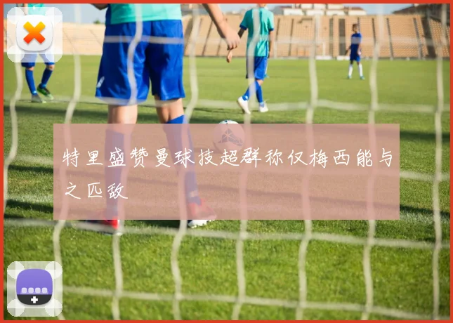 特里盛赞曼球技超群称仅梅西能与之匹敌