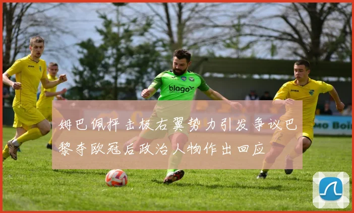 姆巴佩抨击极右翼势力引发争议巴黎夺欧冠后政治人物作出回应