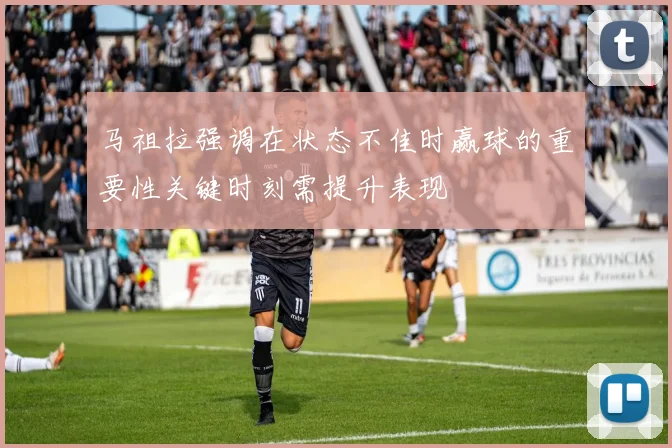 马祖拉强调在状态不佳时赢球的重要性关键时刻需提升表现