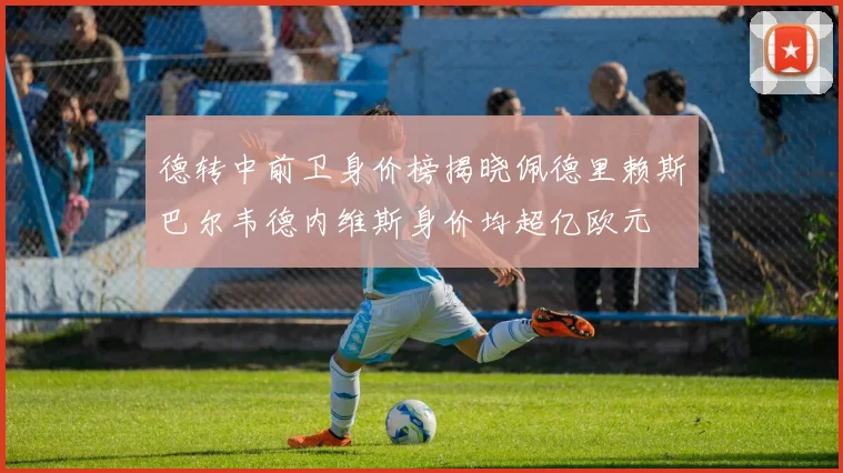 德转中前卫身价榜揭晓佩德里赖斯巴尔韦德内维斯身价均超亿欧元